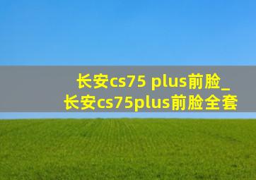 长安cs75 plus前脸_长安cs75plus前脸全套